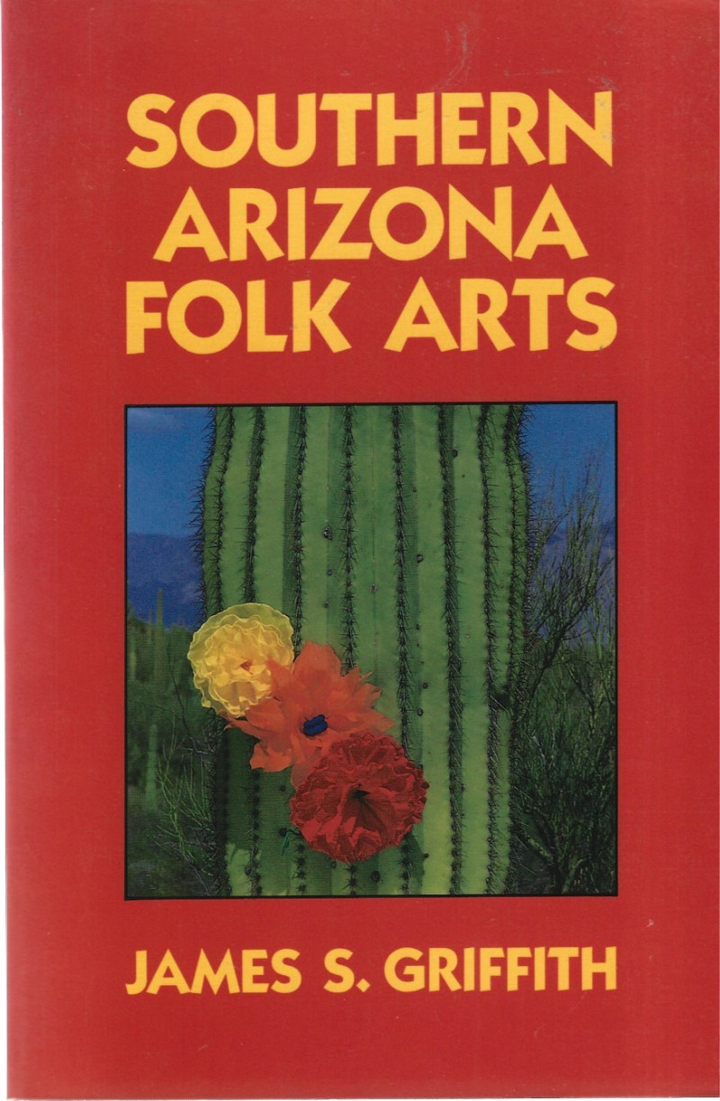 Southern Arizona Folk Arts, by James S. Griffith / 1988 Trade Paperback