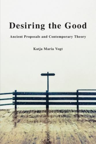 Desiring the Good: Ancient Proposals and Contemporary Theory, Vogt, Katja Maria,