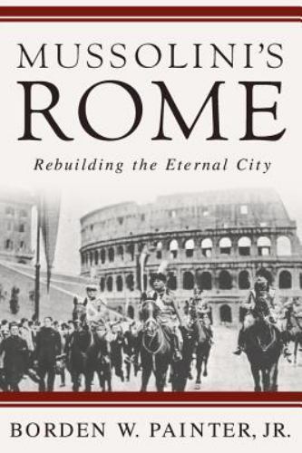 Mussolini’s Rome: Rebuilding the Eternal City by Painter, B.
